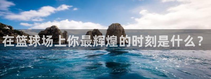 胜天国际vk：在篮球场上你最辉煌的时刻是什么？