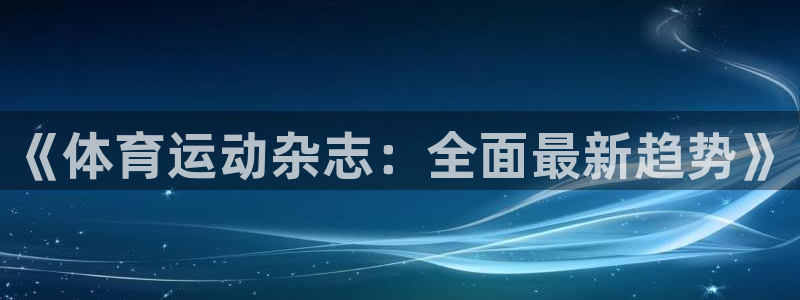 胜天国际体育代理：《体育运动杂志：全面最新趋势》