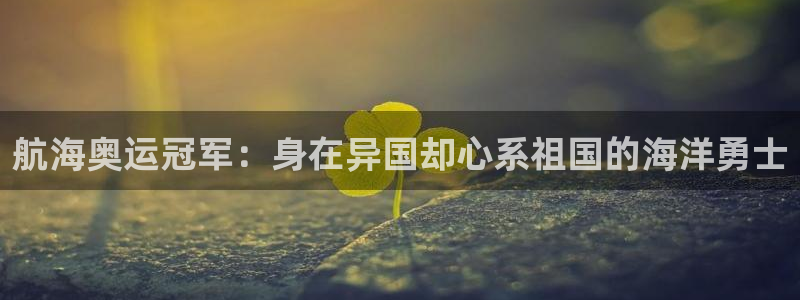 胜天国际官网入口：航海奥运冠军：身在异国却心系祖国的海洋勇士