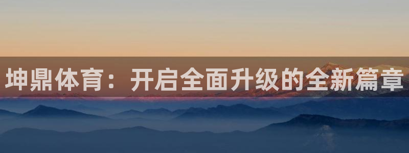 胜天国际体育游戏：坤鼎体育：开启全面升级的全新篇章