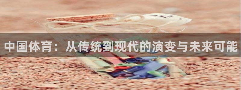 胜天国际凯捷平台：中国体育：从传统到现代的演变与未来可能