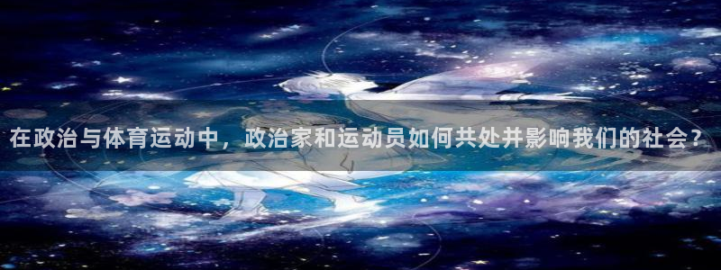 无锡意昂：在政治与体育运动中，政治家和运动员如何共处并影响我们的社会？