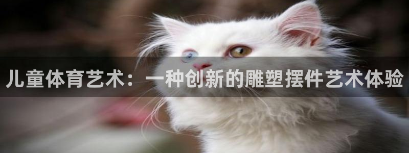 胜天国际体育平台登录入口：儿童体育艺术：一种创新的雕塑摆件艺术体验