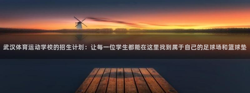 胜天国际2平台：武汉体育运动学校的招生计划：让每一位学生都能在这里找到属于自己的足球场和篮球垫