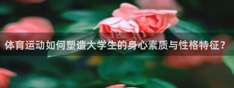 胜天国际3：体育运动如何塑造大学生的身心素质与性格特征？