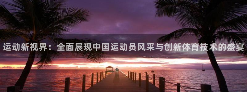 意昂体育：运动新视界：全面展现中国运动员风采与创新体育技术的盛宴
