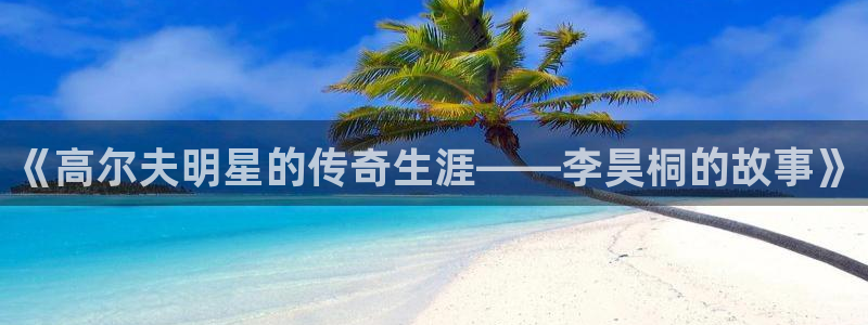www.意昂体育.com：《高尔夫明星的传奇生涯——李昊桐的故事》
